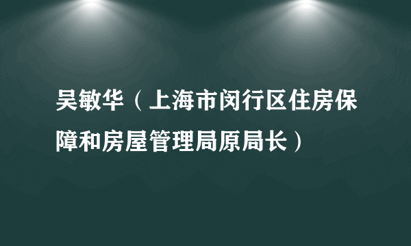 吴敏华（上海市闵行区住房保障和房屋管理局原局长）