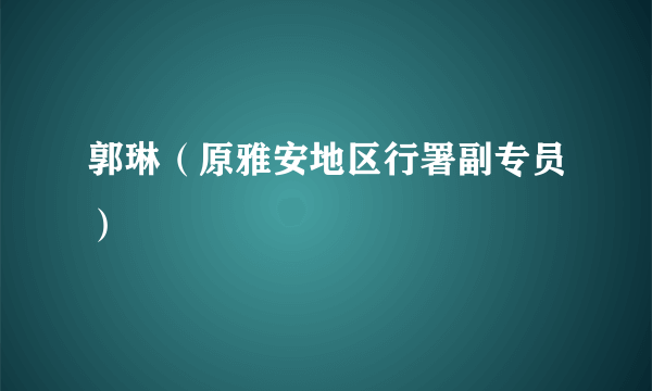 郭琳（原雅安地区行署副专员）