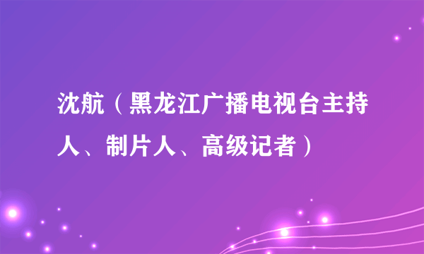 沈航（黑龙江广播电视台主持人、制片人、高级记者）