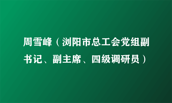 周雪峰（浏阳市总工会党组副书记、副主席、四级调研员）