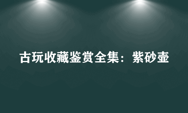 古玩收藏鉴赏全集：紫砂壶