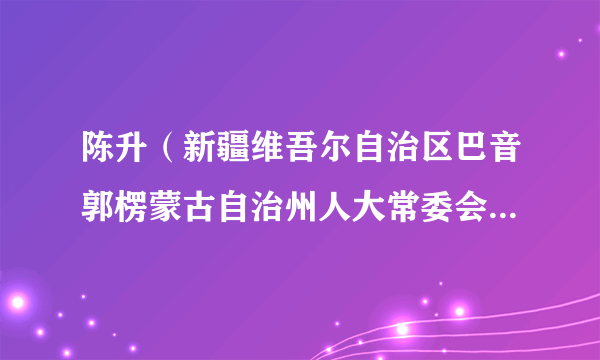 陈升（新疆维吾尔自治区巴音郭楞蒙古自治州人大常委会党组成员、副主任）