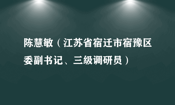 陈慧敏（江苏省宿迁市宿豫区委副书记、三级调研员）