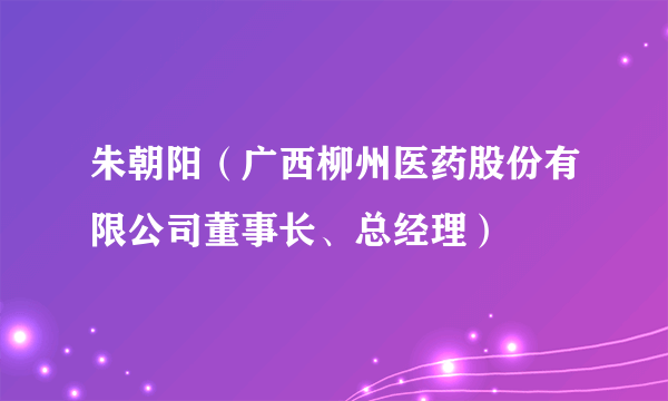 朱朝阳（广西柳州医药股份有限公司董事长、总经理）