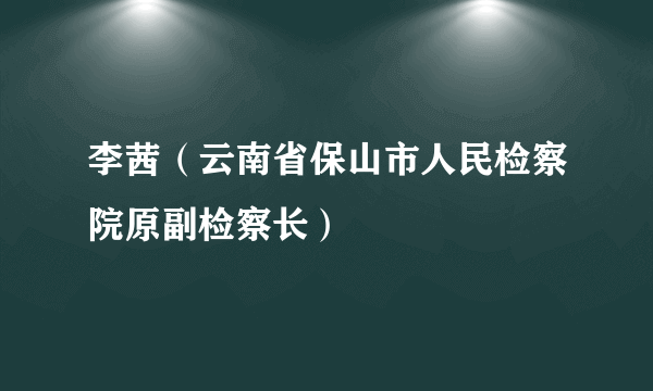 李茜（云南省保山市人民检察院原副检察长）