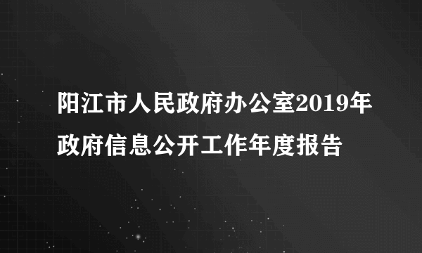 阳江市人民政府办公室2019年政府信息公开工作年度报告