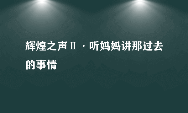 辉煌之声Ⅱ·听妈妈讲那过去的事情