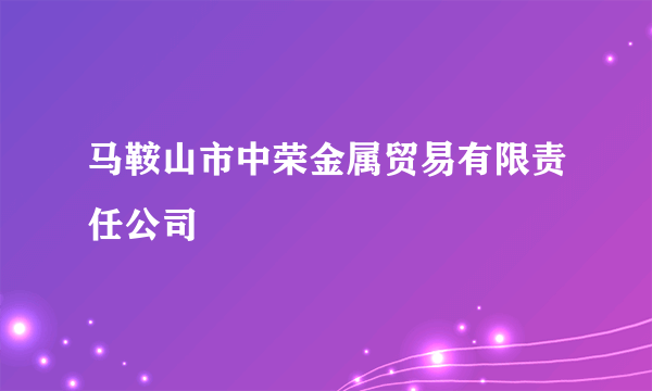 马鞍山市中荣金属贸易有限责任公司