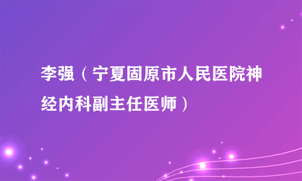 李强（宁夏固原市人民医院神经内科副主任医师）