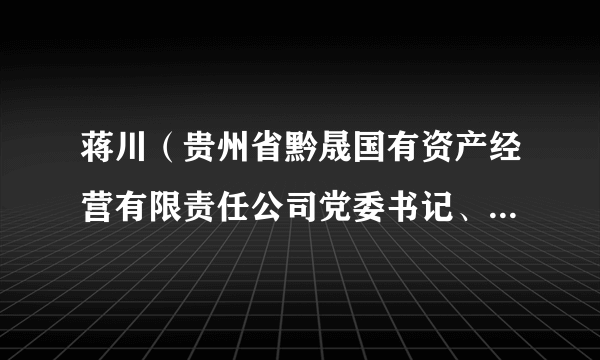 蒋川（贵州省黔晟国有资产经营有限责任公司党委书记、董事长）