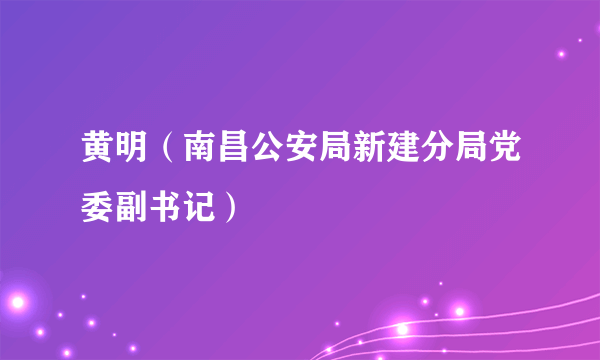 黄明（南昌公安局新建分局党委副书记）