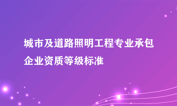 城市及道路照明工程专业承包企业资质等级标准