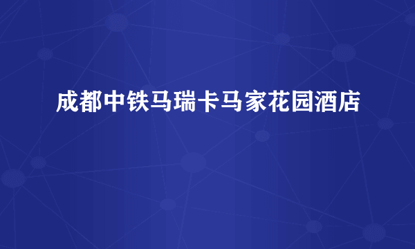 成都中铁马瑞卡马家花园酒店