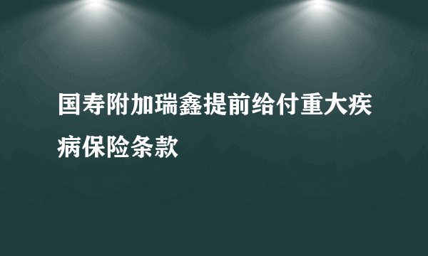 国寿附加瑞鑫提前给付重大疾病保险条款