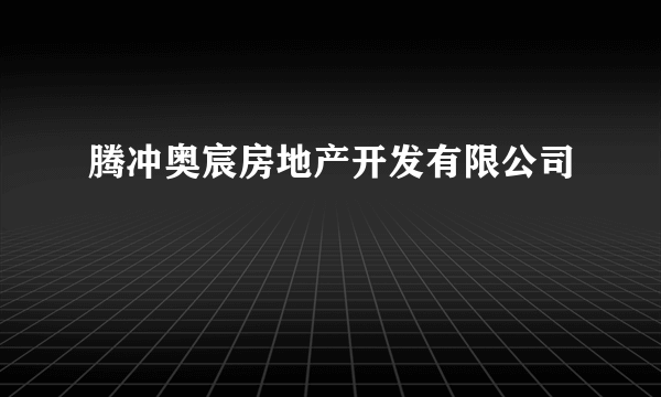 腾冲奥宸房地产开发有限公司