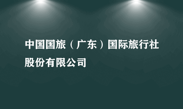 中国国旅（广东）国际旅行社股份有限公司