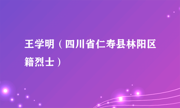 王学明（四川省仁寿县林阳区籍烈士）