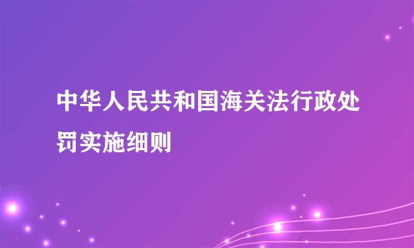 中华人民共和国海关法行政处罚实施细则