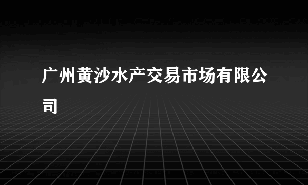 广州黄沙水产交易市场有限公司