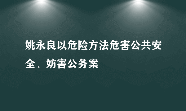 姚永良以危险方法危害公共安全、妨害公务案