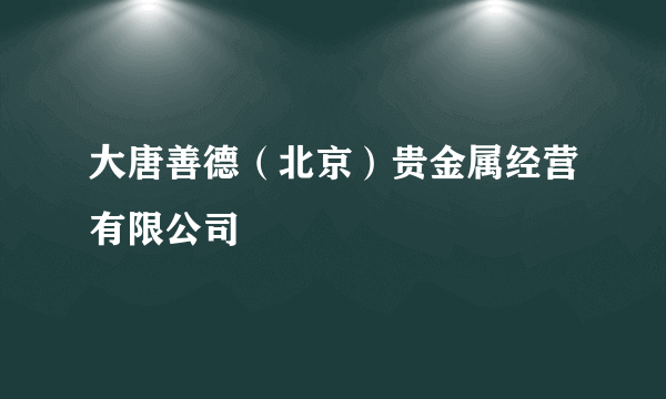 大唐善德（北京）贵金属经营有限公司