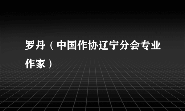 罗丹（中国作协辽宁分会专业作家）