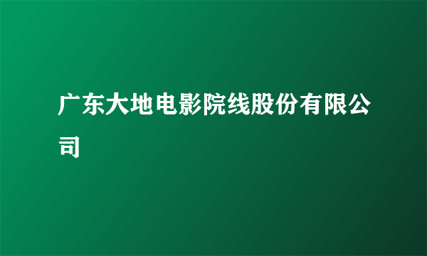 广东大地电影院线股份有限公司