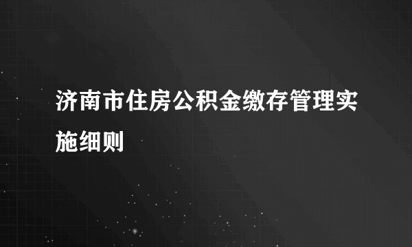 济南市住房公积金缴存管理实施细则