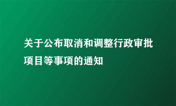 关于公布取消和调整行政审批项目等事项的通知