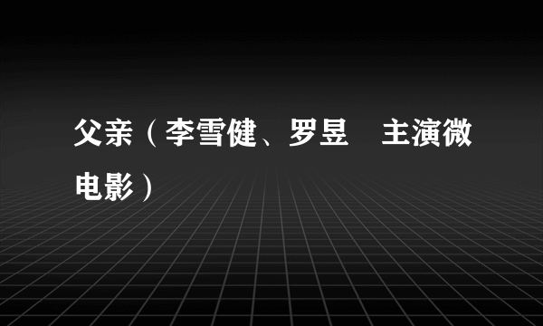 父亲（李雪健、罗昱焜主演微电影）