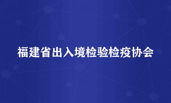 福建省出入境检验检疫协会