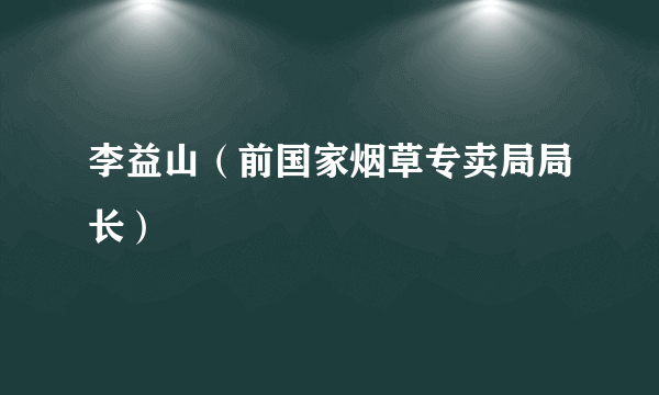 李益山（前国家烟草专卖局局长）