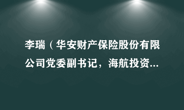 李瑞（华安财产保险股份有限公司党委副书记，海航投资集团股份有限公司董事长）