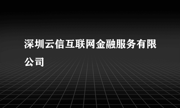 深圳云信互联网金融服务有限公司