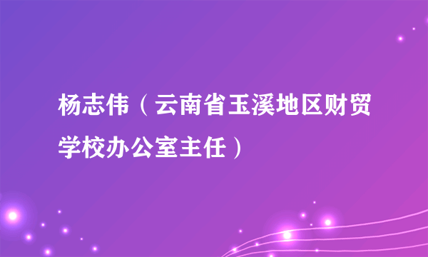 杨志伟（云南省玉溪地区财贸学校办公室主任）