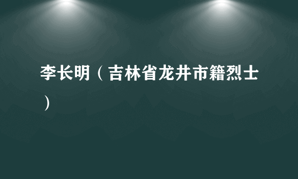 李长明（吉林省龙井市籍烈士）