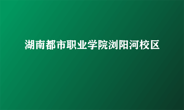 湖南都市职业学院浏阳河校区