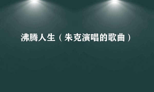 沸腾人生（朱克演唱的歌曲）