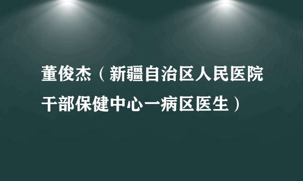 董俊杰（新疆自治区人民医院干部保健中心一病区医生）