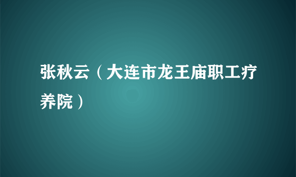 张秋云（大连市龙王庙职工疗养院）