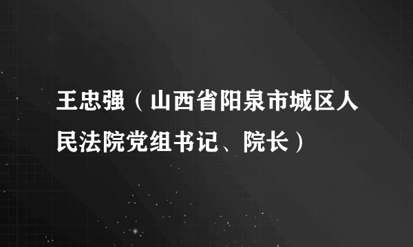 王忠强（山西省阳泉市城区人民法院党组书记、院长）