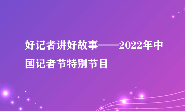 好记者讲好故事——2022年中国记者节特别节目