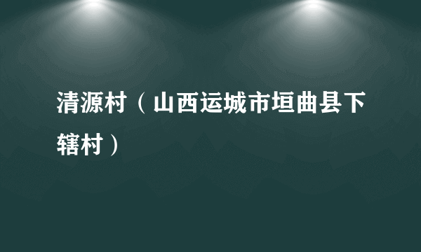 清源村（山西运城市垣曲县下辖村）