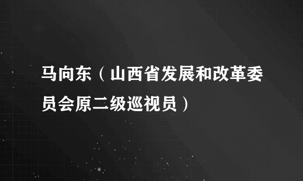 马向东（山西省发展和改革委员会原二级巡视员）