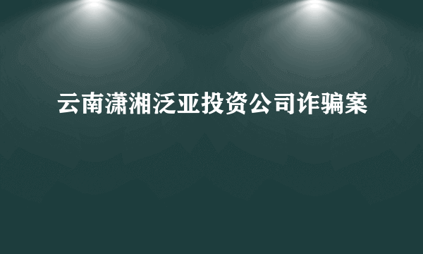 云南潇湘泛亚投资公司诈骗案