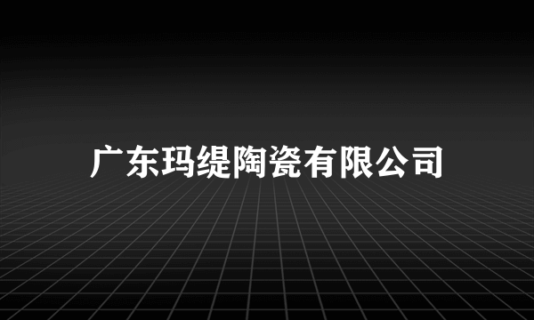 广东玛缇陶瓷有限公司