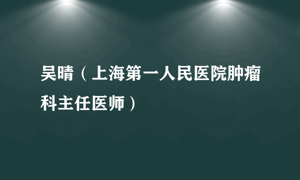 吴晴（上海第一人民医院肿瘤科主任医师）