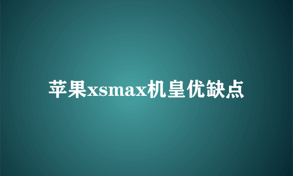 苹果xsmax机皇优缺点