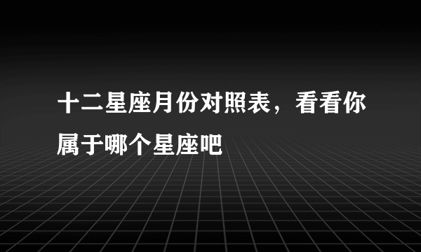 十二星座月份对照表，看看你属于哪个星座吧