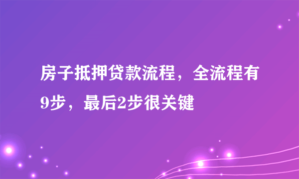 房子抵押贷款流程，全流程有9步，最后2步很关键